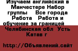 Изучаем английский в Манчестере.Набор группы. - Все города Работа » Работа и обучение за границей   . Челябинская обл.,Усть-Катав г.